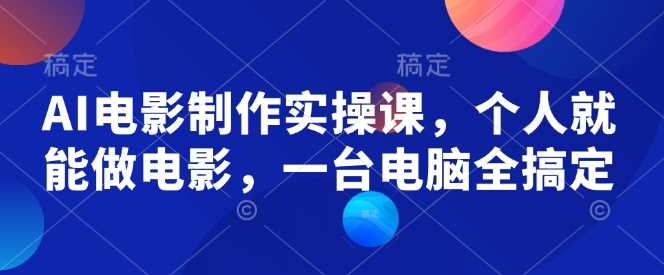 AI电影制作实操课，个人就能做电影，一台电脑全搞定-钞能力网全创