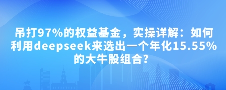 付费文章：吊打97%的权益基金，实操详解：如何利用deepseek来选出一个年化15.55%的大牛股组合?-钞能力网全创