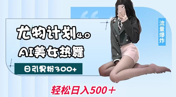尤物计划4.0，AI美女热舞引爆流量，不限流不封号，轻松月入1W+-钞能力网全创