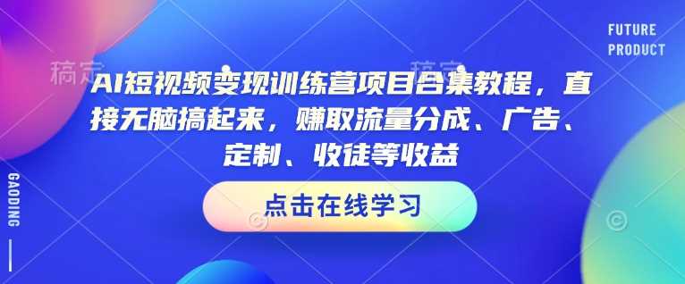 AI短视频变现训练营项目合集教程，直接无脑搞起来，赚取流量分成、广告、定制、收徒等收益-钞能力网全创
