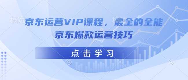 京东运营VIP课程，最全的全能京东爆款运营技巧-钞能力网全创