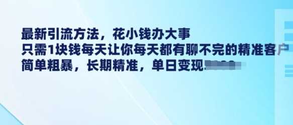 最新引流方法，花小钱办大事，只需1块钱每天让你每天都有聊不完的精准客户 简单粗暴，长期精准-钞能力网全创