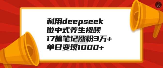 利用deepseek做中式养生视频，17篇笔记涨粉3万+，单日变现1k-钞能力网全创
