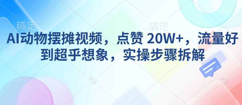 AI动物摆摊视频，点赞 20W+，流量好到超乎想象，实操步骤拆解-钞能力网全创