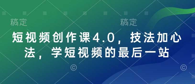 短视频创作课4.0，技法加心法，学短视频的最后一站-钞能力网全创