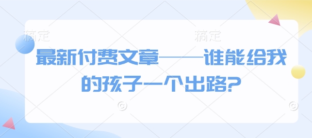 最新付费文章——谁能给我的孩子一个出路?-钞能力网全创