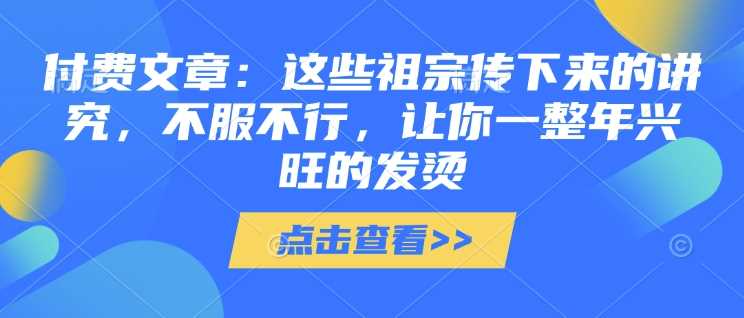 付费文章：这些祖宗传下来的讲究，不服不行，让你一整年兴旺的发烫!(全文收藏)-钞能力网全创