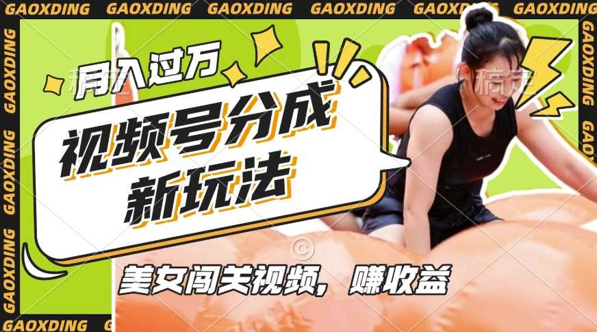 视频号新玩法，利用美女闯关视频挣收益，轻松月入过W，操作简单，适合宝妈，上班族-钞能力网全创