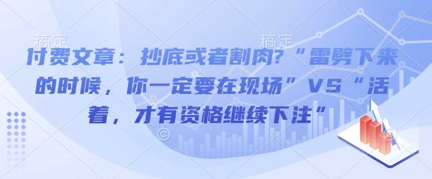 付费文章：抄底或者割肉?“雷劈下来的时候，你一定要在现场”VS“活着，才有资格继续下注”-钞能力网全创