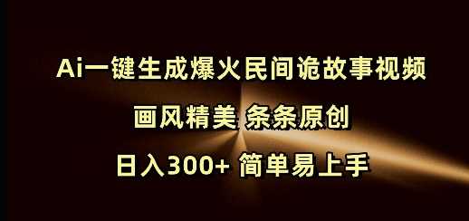 Ai一键生成爆火民间诡故事视频 画风精美 条条原创 日入300+ 简单易上手-钞能力网全创