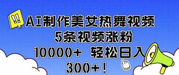 AI制作美女热舞视频 5条视频涨粉10000+ 轻松日入3张-钞能力网全创