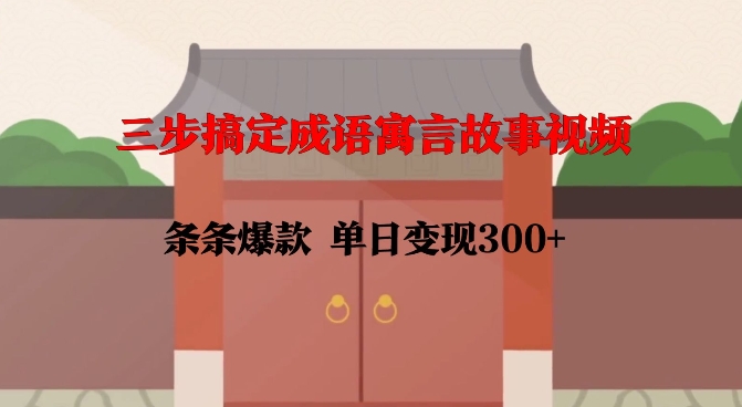 三步搞定成语寓言故事视频，条条爆款，单日变现300+-钞能力网全创