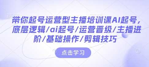 带你起号运营型主播培训课AI起号，底层逻辑/ai起号/运营晋级/主播进阶/基础操作/剪辑技巧-钞能力网全创