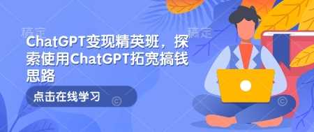 ChatGPT变现精英班，探索使用ChatGPT拓宽搞钱思路-钞能力网全创