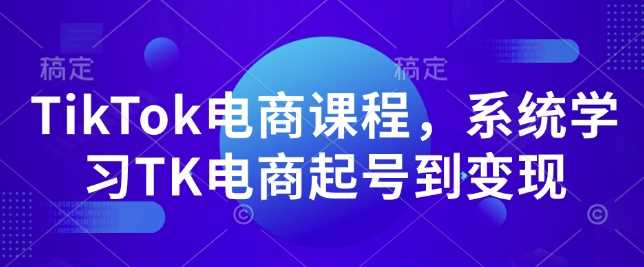 TikTok电商课程，​系统学习TK电商起号到变现-钞能力网全创