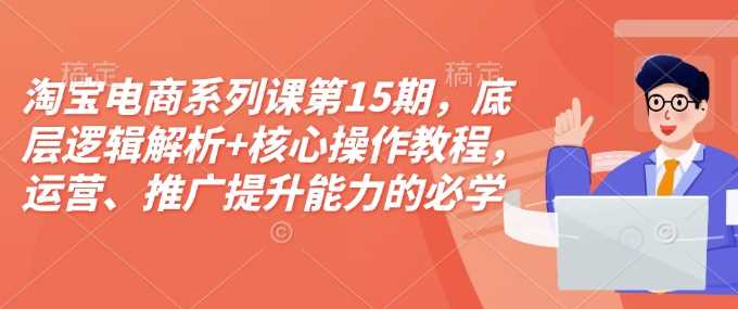 淘宝电商系列课第15期，底层逻辑解析+核心操作教程，运营、推广提升能力的必学课程+配套资料-钞能力网全创