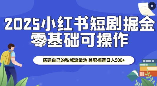 2025小红书短剧掘金，搭建自己的私域流量池，兼职福音日入5张-钞能力网全创