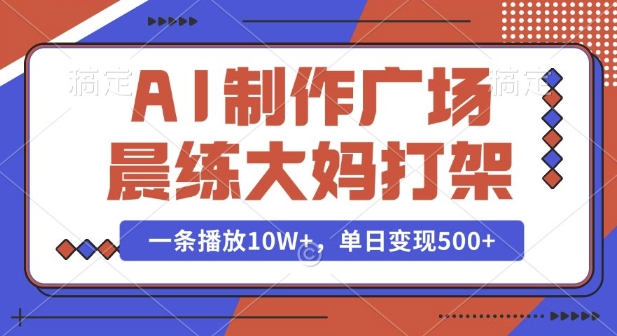 AI制作广场晨练大妈打架，一条播放10W+，单日变现多张【揭秘】-钞能力网全创