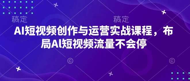 AI短视频创作与运营实战课程，布局Al短视频流量不会停-钞能力网全创