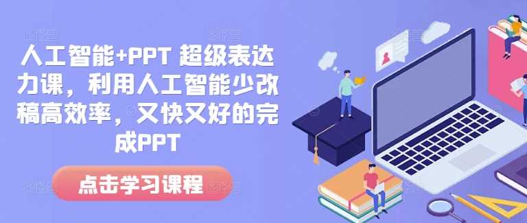 人工智能+PPT 超级表达力课，利用人工智能少改稿高效率，又快又好的完成PPT-钞能力网全创