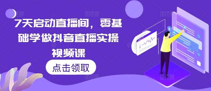 7天启动直播间，零基础学做抖音直播实操视频课-钞能力网全创