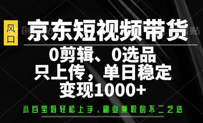 京东短视频带货，0剪辑，0选品，只需上传素材，单日稳定变现1000+-钞能力网全创