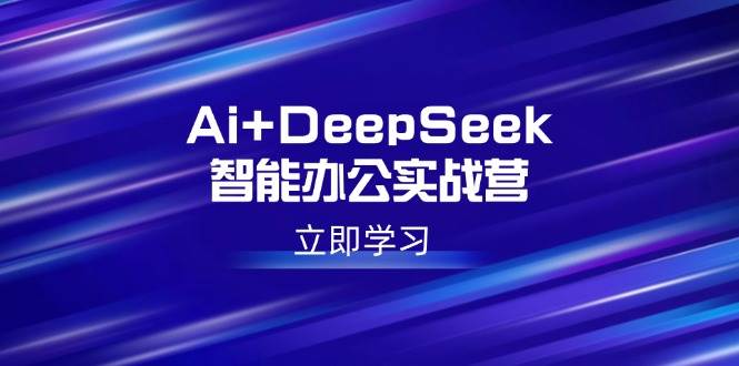 Ai+DeepSeek智能办公实战营：解锁AI写作、设计、PPT等高薪技能-钞能力网全创