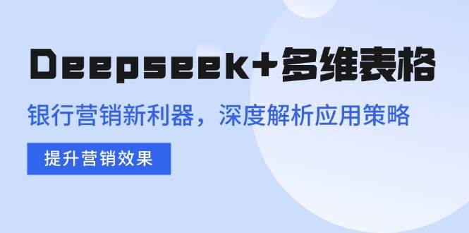 Deepseek+多维表格，银行营销新利器，深度解析应用策略，提升营销效果-钞能力网全创
