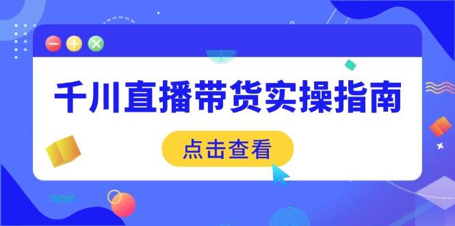 千川直播带货实操指南：从选品到数据优化，基础到实操全面覆盖-钞能力网全创