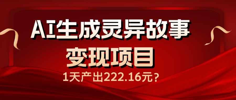 AI生成灵异故事变现项目，1天产出222.16元-钞能力网全创