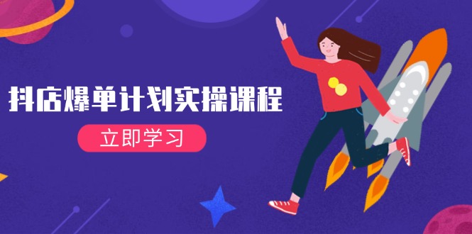 抖店爆单计划实操课程，21天打爆小店，从基础到进阶，快速起店提升销量-钞能力网全创