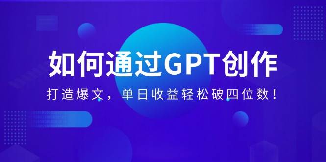 如何通过GPT创作，打造爆文，单日收益轻松破四位数！-钞能力网全创