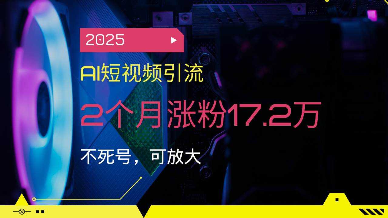 2025AI短视频引流，2个月涨粉17.2万，不死号，可放大-钞能力网全创