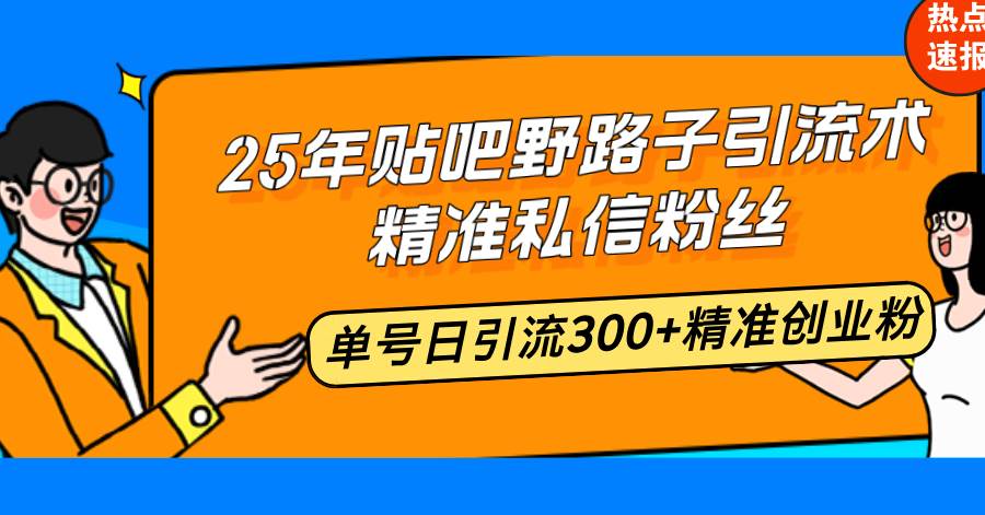 25年贴吧野路子引流术，精准私信粉丝，单号日引流300+精准创业粉-钞能力网全创