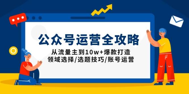 公众号运营全攻略：从流量主到10w+爆款打造，领域选择/选题技巧/账号运营-钞能力网全创