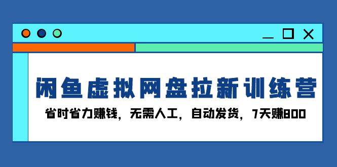 闲鱼虚拟网盘拉新训练营：省时省力赚钱，无需人工，自动发货，7天赚800-钞能力网全创