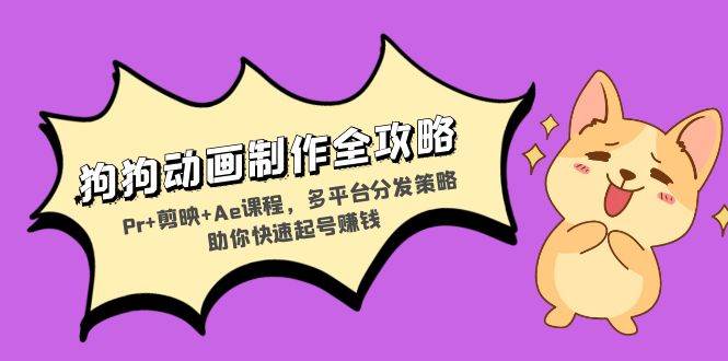狗狗动画制作全攻略：Pr+剪映+Ae课程，多平台分发策略助你快速起号赚钱-钞能力网全创