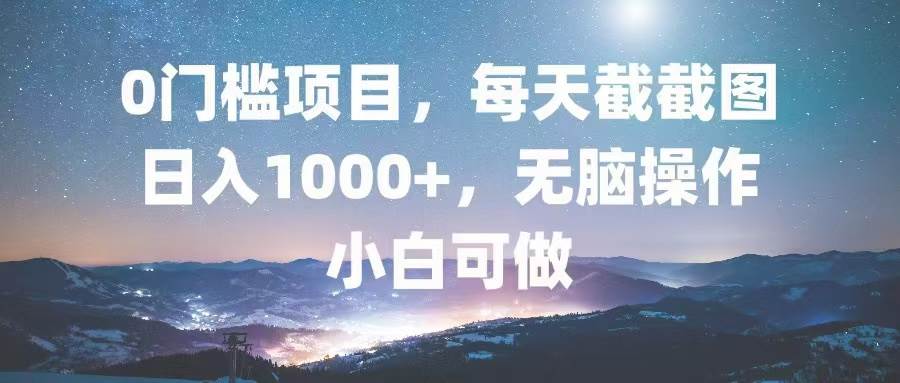 0门槛项目，每天截截图，日入1000+，轻松无脑，小白可做-钞能力网全创