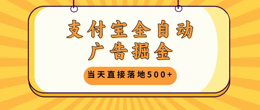 支付宝全自动广告掘金，当天直接落地500+，无需养鸡可矩阵放大操作-钞能力网全创