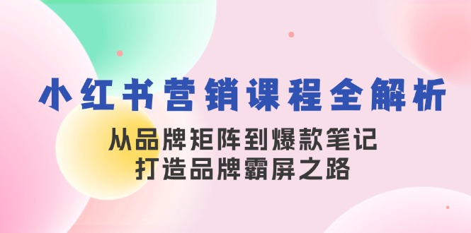 小红书营销课程全解析，从品牌矩阵到爆款笔记，打造品牌霸屏之路-钞能力网全创