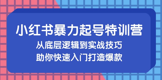 小红书暴力起号训练营，从底层逻辑到实战技巧，助你快速入门打造爆款-钞能力网全创