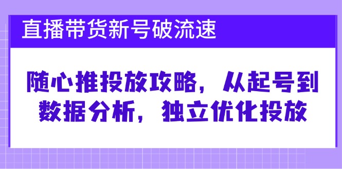 直播带货新号破 流速：随心推投放攻略，从起号到数据分析，独立优化投放-钞能力网全创