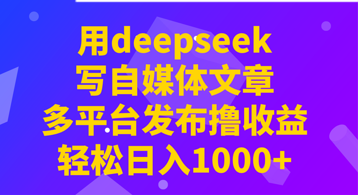 用deepseek写自媒体文章，多平台发布撸收益，轻松日入1000+！-钞能力网全创