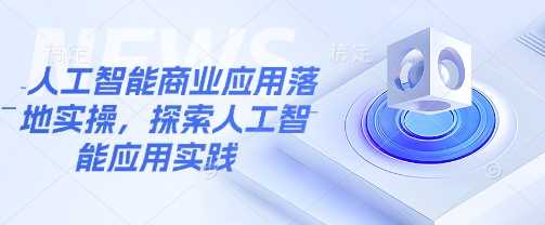 人工智能商业应用落地实操，探索人工智能应用实践-钞能力网全创