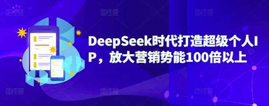 DeepSeek时代打造超级个人IP，放大营销势能100倍以上-钞能力网全创