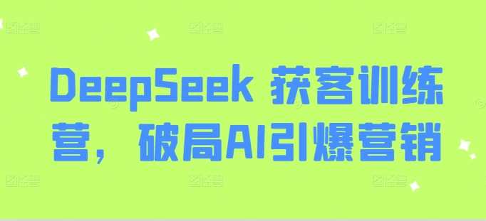 DeepSeek 获客训练营，破局AI引爆营销-钞能力网全创