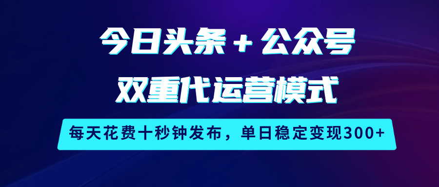今日头条＋公众号双重代运营模式，每天花费十秒钟发布，单日稳定变现300+-钞能力网全创