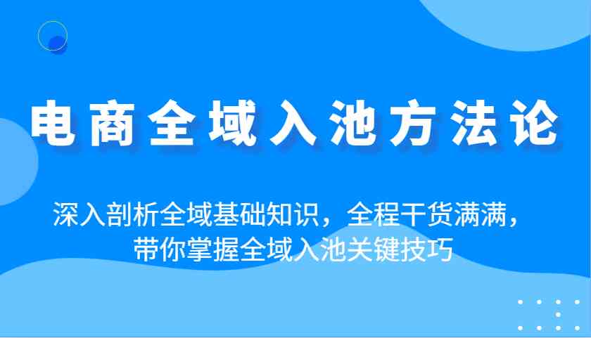 电商全域入池方法论：深入剖析全域基础知识，全程干货满满，带你掌握全域入池关键技巧-钞能力网全创