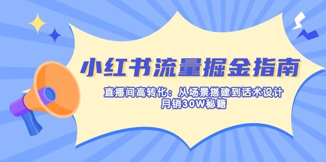 小红书流量掘金指南：直播间高转化：从场景搭建到话术设计，月销30W秘籍-钞能力网全创