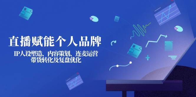 直播赋能个人品牌：IP人设塑造、内容策划、连麦运营、带货转化及复盘优化-钞能力网全创